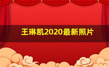 王琳凯2020最新照片