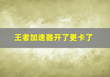 王者加速器开了更卡了