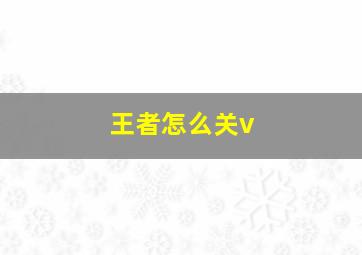 王者怎么关v