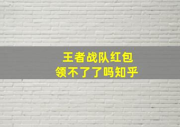 王者战队红包领不了了吗知乎