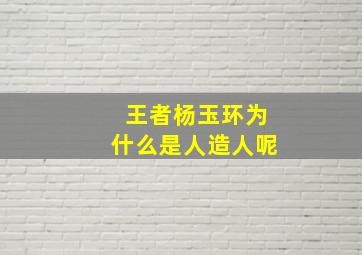 王者杨玉环为什么是人造人呢