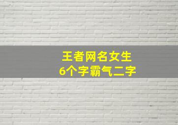 王者网名女生6个字霸气二字