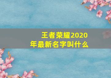 王者荣耀2020年最新名字叫什么