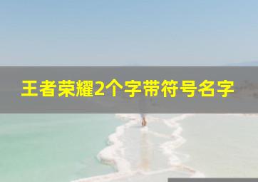 王者荣耀2个字带符号名字