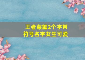 王者荣耀2个字带符号名字女生可爱