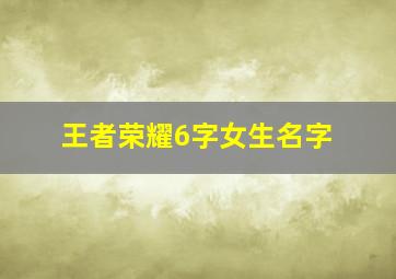 王者荣耀6字女生名字