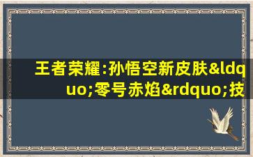 王者荣耀:孙悟空新皮肤“零号赤焰”技能特效展示!