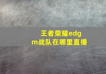 王者荣耀edgm战队在哪里直播