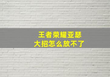 王者荣耀亚瑟大招怎么放不了