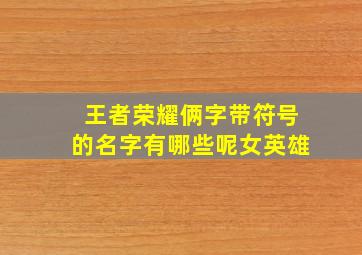 王者荣耀俩字带符号的名字有哪些呢女英雄