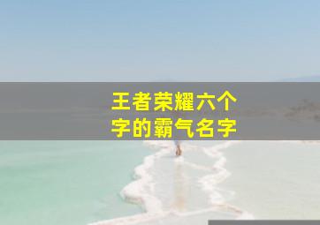 王者荣耀六个字的霸气名字