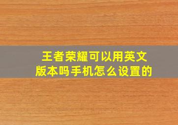 王者荣耀可以用英文版本吗手机怎么设置的