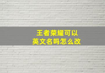 王者荣耀可以英文名吗怎么改