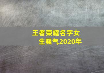 王者荣耀名字女生骚气2020年