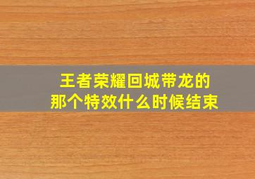 王者荣耀回城带龙的那个特效什么时候结束