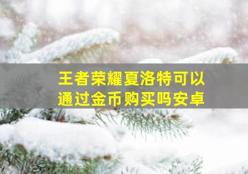 王者荣耀夏洛特可以通过金币购买吗安卓