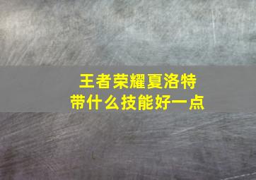 王者荣耀夏洛特带什么技能好一点