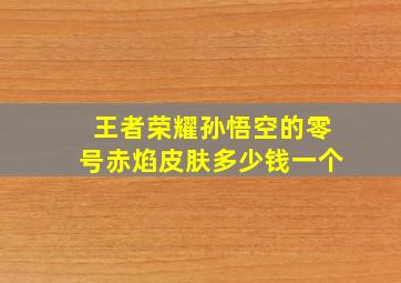 王者荣耀孙悟空的零号赤焰皮肤多少钱一个