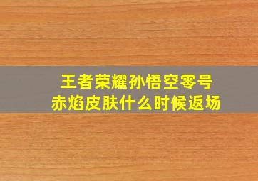 王者荣耀孙悟空零号赤焰皮肤什么时候返场