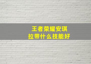 王者荣耀安琪拉带什么技能好