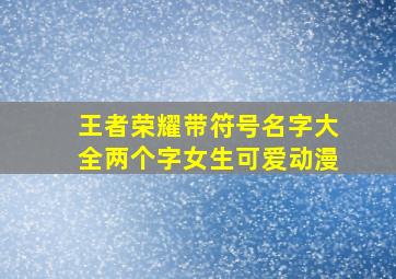 王者荣耀带符号名字大全两个字女生可爱动漫