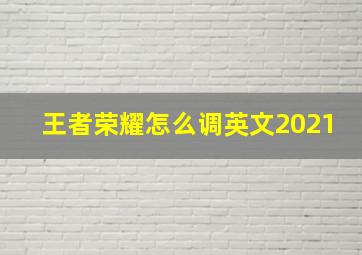 王者荣耀怎么调英文2021