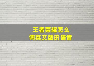 王者荣耀怎么调英文版的语音