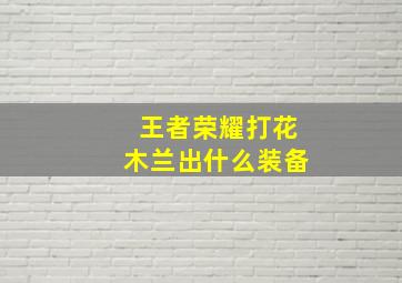 王者荣耀打花木兰出什么装备