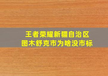 王者荣耀新疆自治区图木舒克市为啥没市标