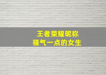 王者荣耀昵称骚气一点的女生