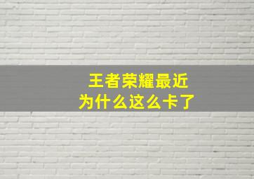 王者荣耀最近为什么这么卡了