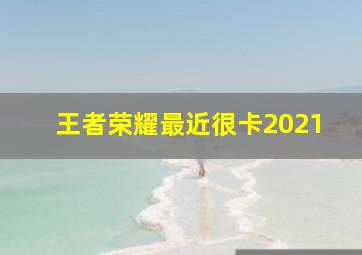 王者荣耀最近很卡2021