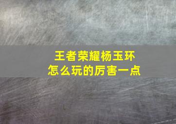 王者荣耀杨玉环怎么玩的厉害一点