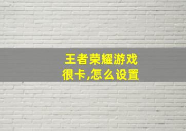 王者荣耀游戏很卡,怎么设置