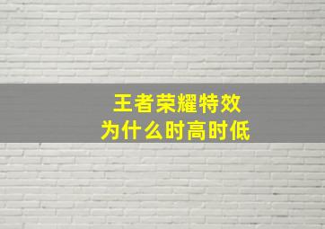 王者荣耀特效为什么时高时低