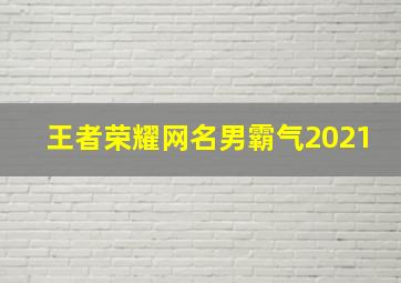 王者荣耀网名男霸气2021