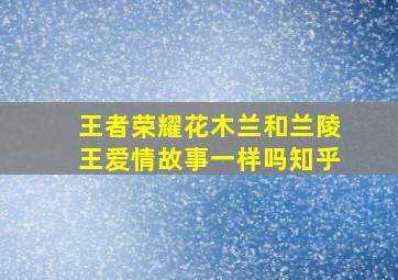 王者荣耀花木兰和兰陵王爱情故事一样吗知乎