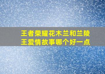 王者荣耀花木兰和兰陵王爱情故事哪个好一点