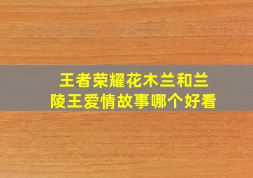 王者荣耀花木兰和兰陵王爱情故事哪个好看