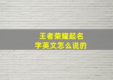 王者荣耀起名字英文怎么说的