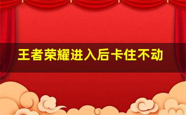 王者荣耀进入后卡住不动