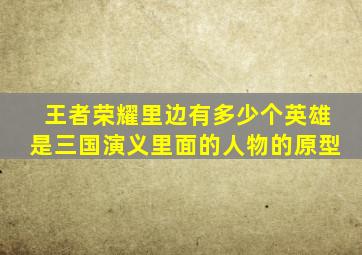 王者荣耀里边有多少个英雄是三国演义里面的人物的原型