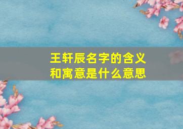 王轩辰名字的含义和寓意是什么意思