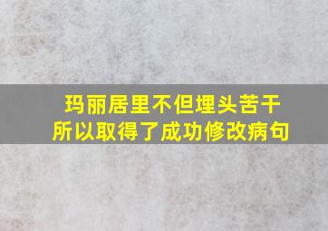 玛丽居里不但埋头苦干所以取得了成功修改病句