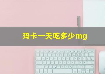 玛卡一天吃多少mg