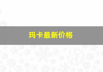 玛卡最新价格