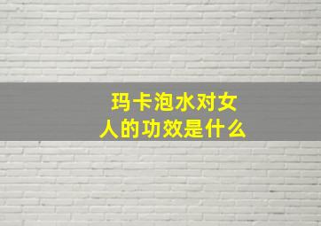 玛卡泡水对女人的功效是什么