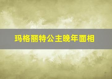 玛格丽特公主晚年面相