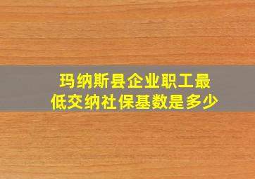 玛纳斯县企业职工最低交纳社保基数是多少