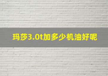 玛莎3.0t加多少机油好呢